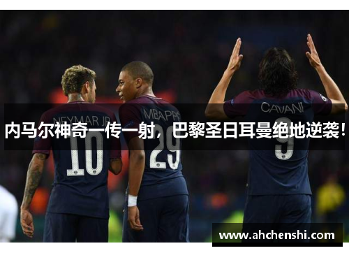 内马尔神奇一传一射，巴黎圣日耳曼绝地逆袭！